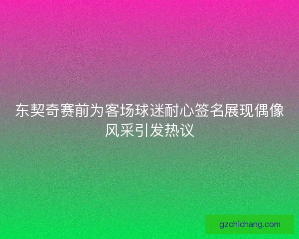 东契奇赛前为客场球迷耐心签名展现偶像风采引发热议