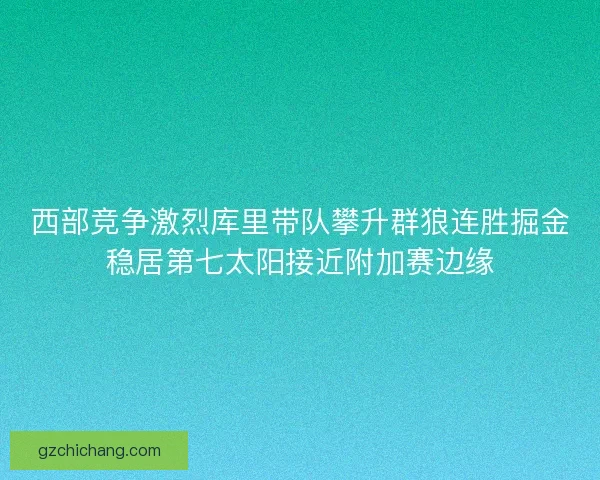 西部竞争激烈库里带队攀升群狼连胜掘金稳居第七太阳接近附加赛边缘