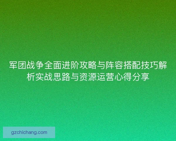 军团战争全面进阶攻略与阵容搭配技巧解析实战思路与资源运营心得分享