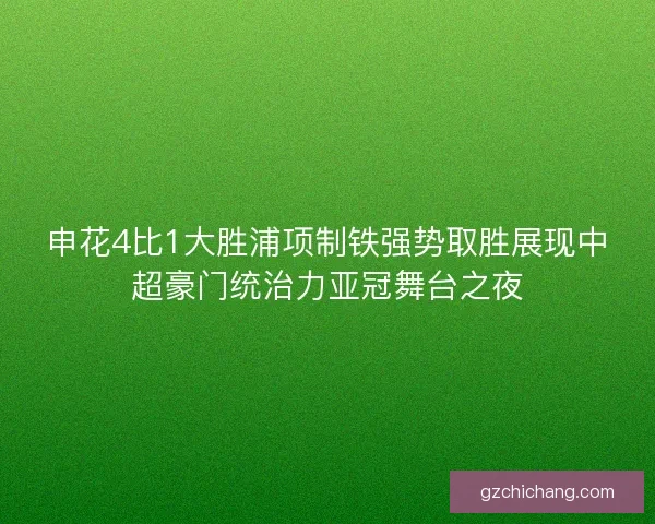 申花4比1大胜浦项制铁强势取胜展现中超豪门统治力亚冠舞台之夜