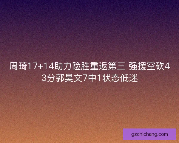 周琦17+14助力险胜重返第三 强援空砍43分郭昊文7中1状态低迷
