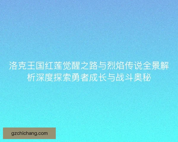 洛克王国红莲觉醒之路与烈焰传说全景解析深度探索勇者成长与战斗奥秘