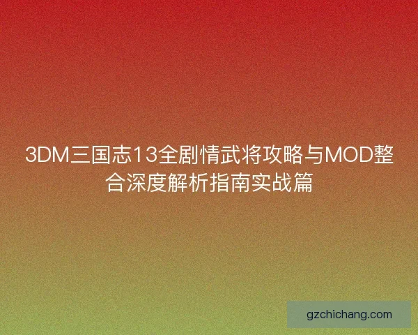 3DM三国志13全剧情武将攻略与MOD整合深度解析指南实战篇