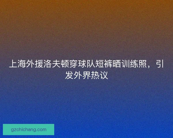 上海外援洛夫顿穿球队短裤晒训练照，引发外界热议