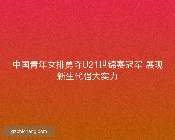 中国青年女排勇夺U21世锦赛冠军 展现新生代强大实力