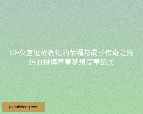 CF莫言征战赛场的荣耀与成长传奇之路热血拼搏青春梦想篇章纪实
