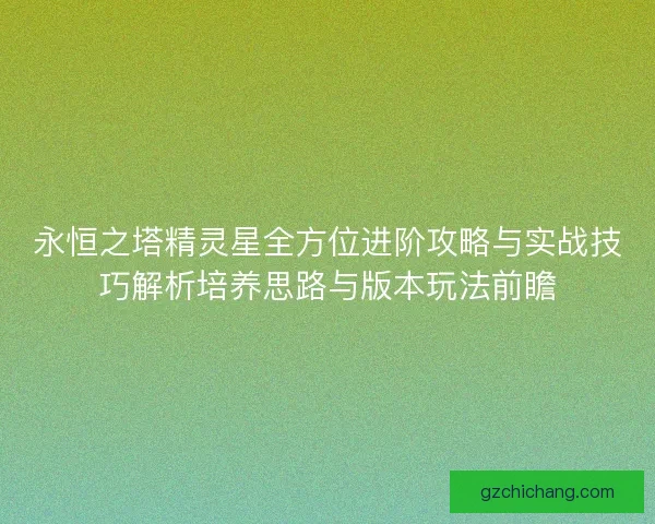 永恒之塔精灵星全方位进阶攻略与实战技巧解析培养思路与版本玩法前瞻