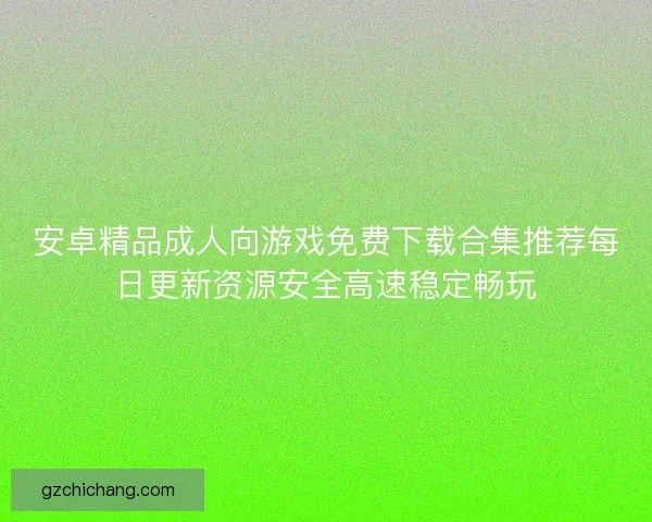 安卓精品成人向游戏免费下载合集推荐每日更新资源安全高速稳定畅玩