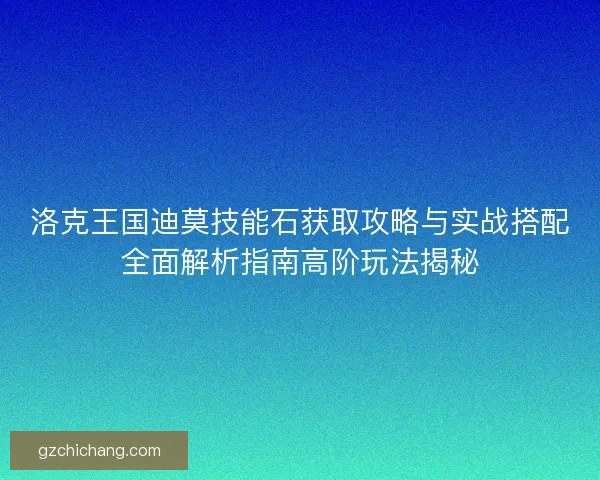 洛克王国迪莫技能石获取攻略与实战搭配全面解析指南高阶玩法揭秘