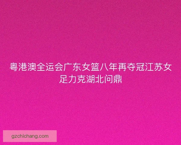 粤港澳全运会广东女篮八年再夺冠江苏女足力克湖北问鼎
