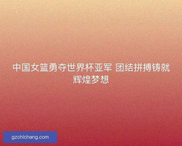 中国女篮勇夺世界杯亚军 团结拼搏铸就辉煌梦想