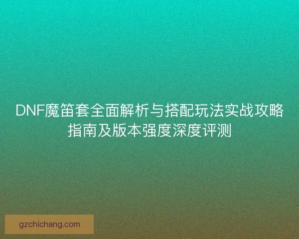DNF魔笛套全面解析与搭配玩法实战攻略指南及版本强度深度评测
