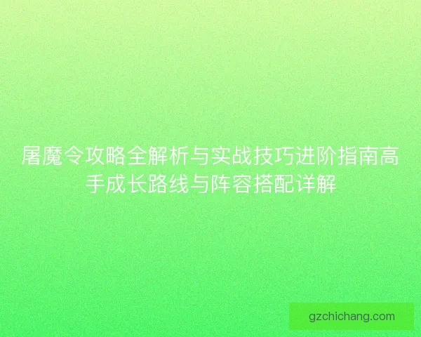 屠魔令攻略全解析与实战技巧进阶指南高手成长路线与阵容搭配详解