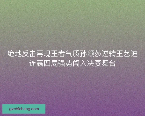 绝地反击再现王者气质孙颖莎逆转王艺迪连赢四局强势闯入决赛舞台