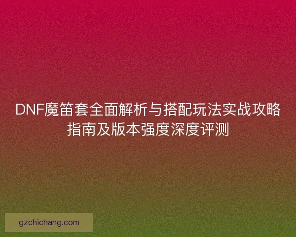 DNF魔笛套全面解析与搭配玩法实战攻略指南及版本强度深度评测