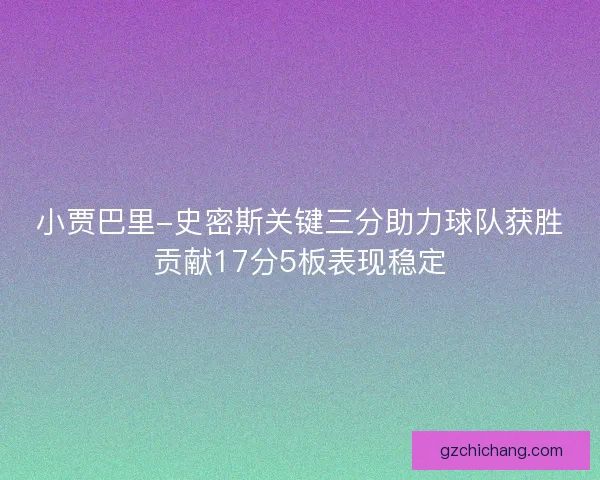 小贾巴里-史密斯关键三分助力球队获胜贡献17分5板表现稳定