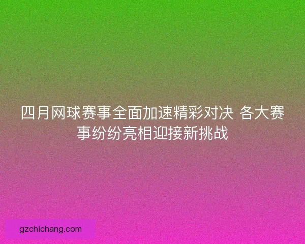 四月网球赛事全面加速精彩对决 各大赛事纷纷亮相迎接新挑战 四月网球赛事全面加速精彩对决 各大赛事纷纷亮相迎接新挑战