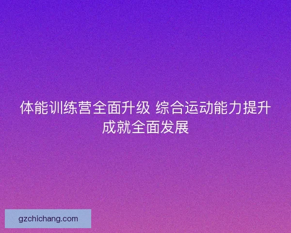 体能训练营全面升级 综合运动能力提升成就全面发展 体能训练营全面升级 综合运动能力提升成就全面发展