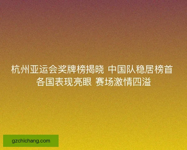 杭州亚运会奖牌榜揭晓 中国队稳居榜首 各国表现亮眼 赛场激情四溢